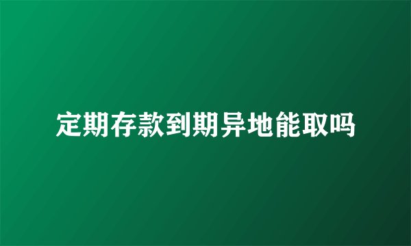 定期存款到期异地能取吗