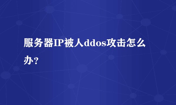 服务器IP被人ddos攻击怎么办？