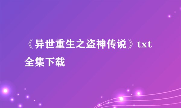 《异世重生之盗神传说》txt全集下载