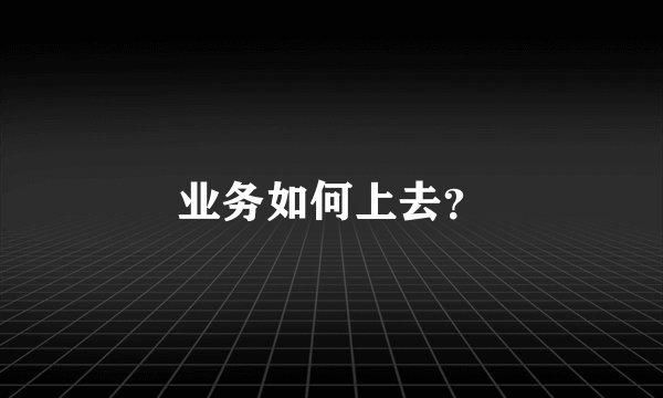 业务如何上去？