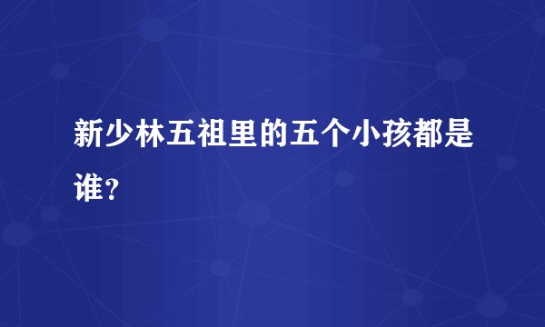 新少林五祖里的五个小孩都是谁？