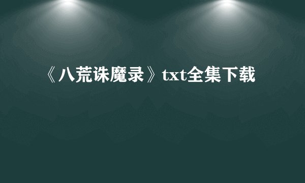 《八荒诛魔录》txt全集下载