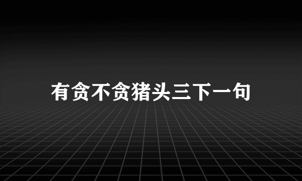 有贪不贪猪头三下一句