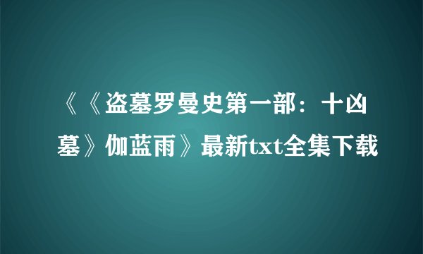 《《盗墓罗曼史第一部：十凶墓》伽蓝雨》最新txt全集下载