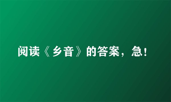 阅读《乡音》的答案，急！