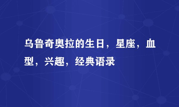 乌鲁奇奥拉的生日，星座，血型，兴趣，经典语录