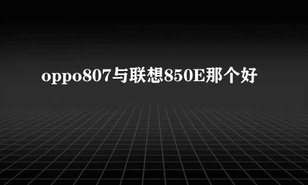 oppo807与联想850E那个好