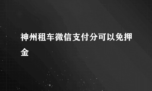 神州租车微信支付分可以免押金