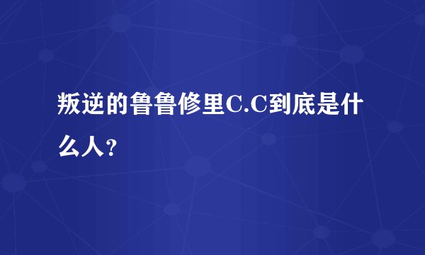 叛逆的鲁鲁修里C.C到底是什么人？