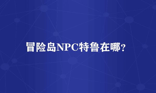 冒险岛NPC特鲁在哪？