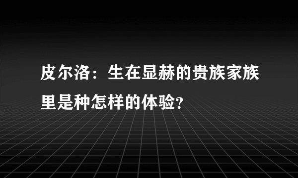 皮尔洛：生在显赫的贵族家族里是种怎样的体验？