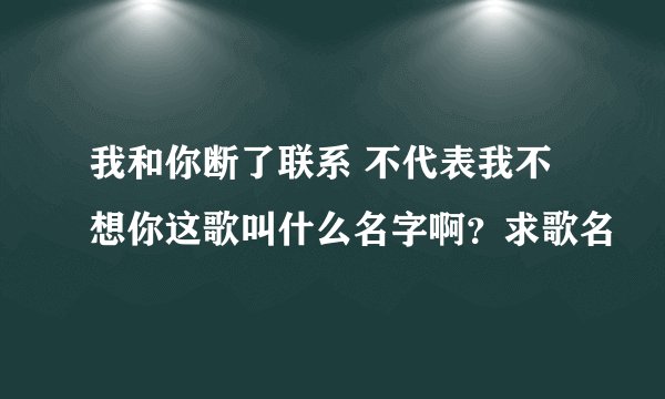 我和你断了联系 不代表我不想你这歌叫什么名字啊？求歌名