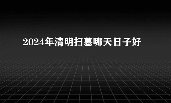 2024年清明扫墓哪天日子好