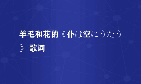 羊毛和花的《仆は空にうたう》 歌词