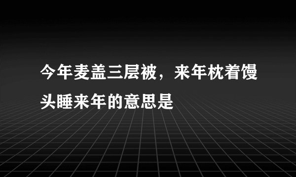 今年麦盖三层被，来年枕着馒头睡来年的意思是