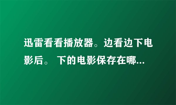 迅雷看看播放器。边看边下电影后。 下的电影保存在哪儿？什么格式？
