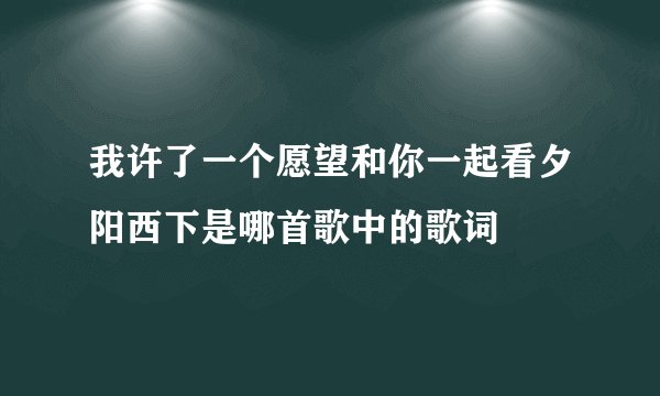 我许了一个愿望和你一起看夕阳西下是哪首歌中的歌词