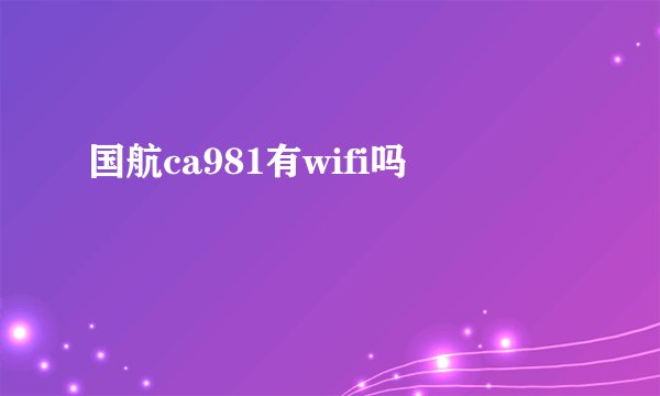 国航ca981有wifi吗