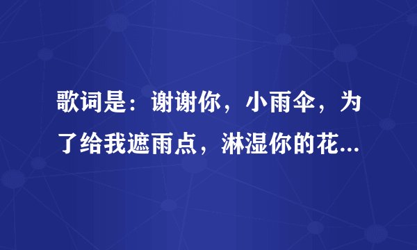 歌词是：谢谢你，小雨伞，为了给我遮雨点，淋湿你的花衣裳，淋湿你的花衣裳。这个是什么歌曲？