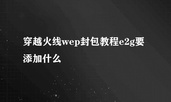 穿越火线wep封包教程e2g要添加什么