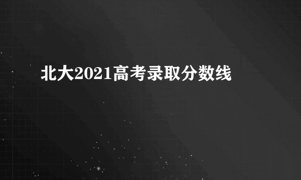 北大2021高考录取分数线