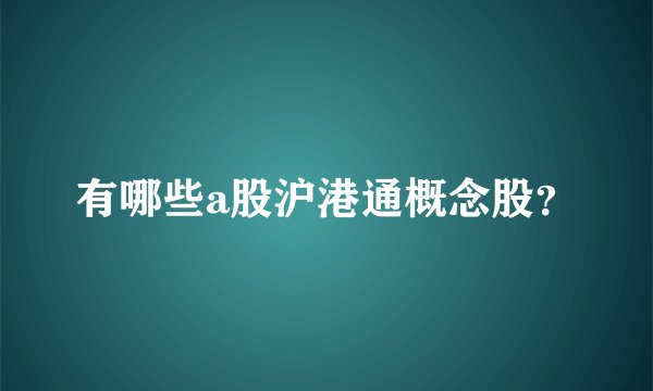 有哪些a股沪港通概念股？