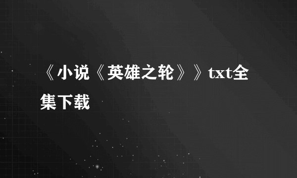《小说《英雄之轮》》txt全集下载