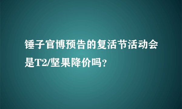 锤子官博预告的复活节活动会是T2/坚果降价吗？