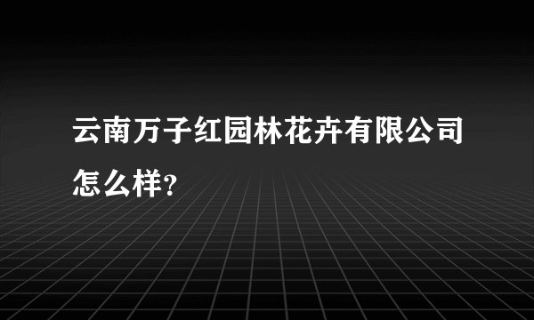 云南万子红园林花卉有限公司怎么样？