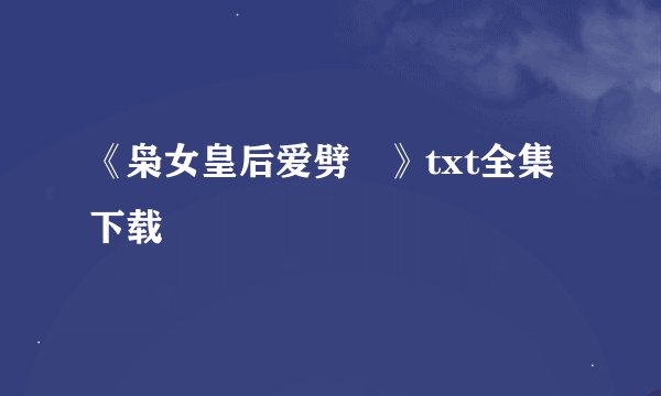 《枭女皇后爱劈蹆》txt全集下载