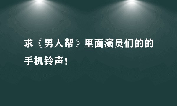 求《男人帮》里面演员们的的手机铃声！