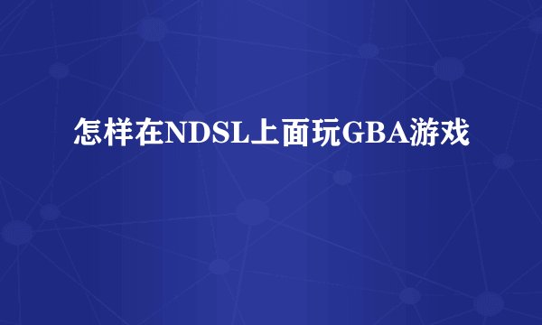 怎样在NDSL上面玩GBA游戏