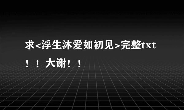 求<浮生沐爱如初见>完整txt！！大谢！！