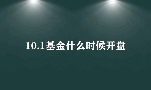 10.1基金什么时候开盘