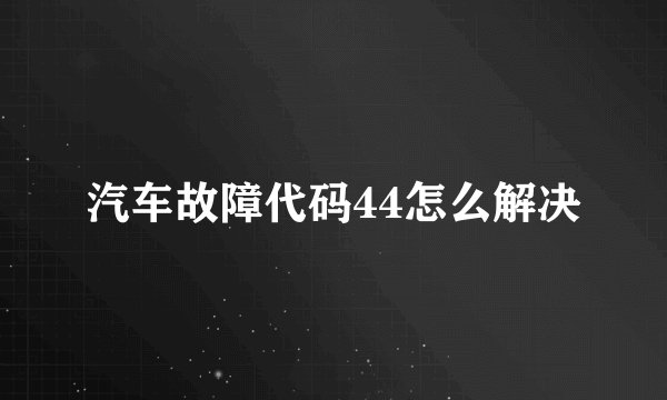 汽车故障代码44怎么解决