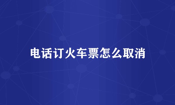 电话订火车票怎么取消