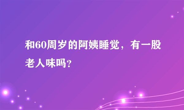 和60周岁的阿姨睡觉，有一股老人味吗？