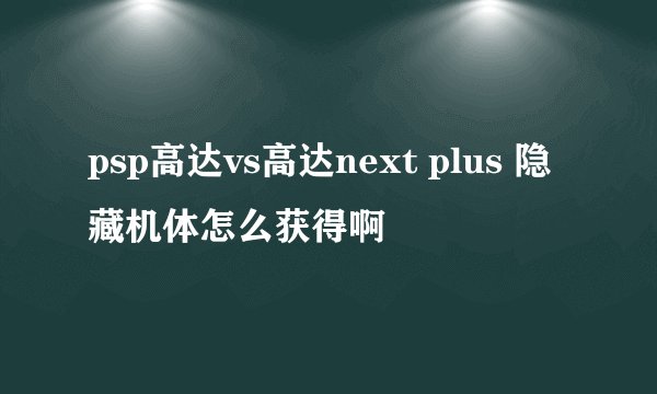 psp高达vs高达next plus 隐藏机体怎么获得啊