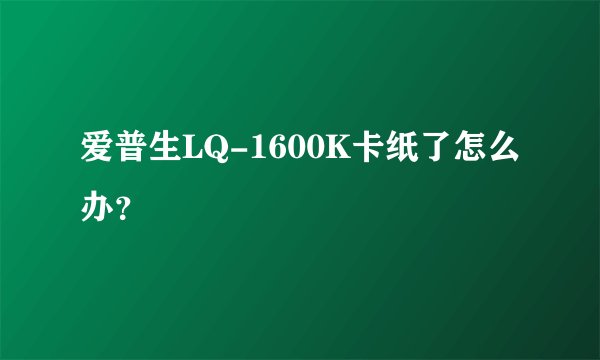 爱普生LQ-1600K卡纸了怎么办？