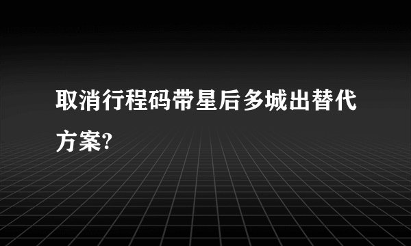 取消行程码带星后多城出替代方案?