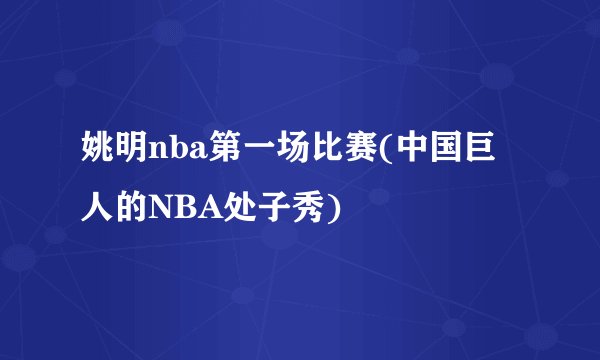 姚明nba第一场比赛(中国巨人的NBA处子秀)