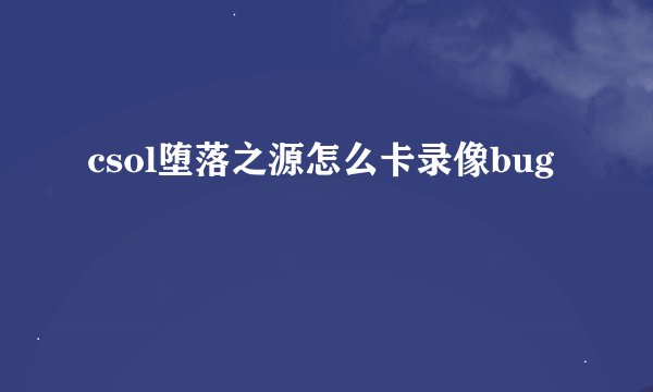 csol堕落之源怎么卡录像bug