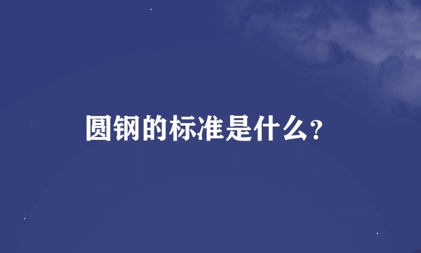 圆钢的标准是什么？
