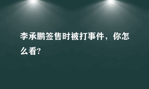 李承鹏签售时被打事件，你怎么看?