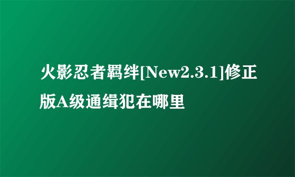 火影忍者羁绊[New2.3.1]修正版A级通缉犯在哪里