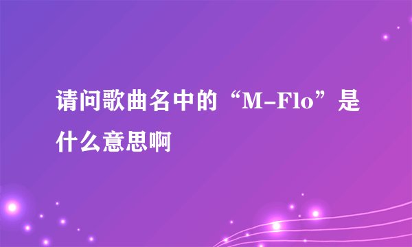 请问歌曲名中的“M-Flo”是什么意思啊
