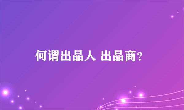 何谓出品人 出品商？