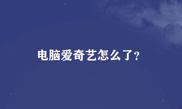 电脑爱奇艺怎么了？