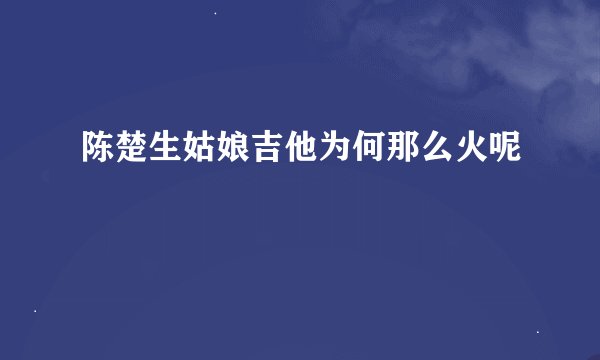 陈楚生姑娘吉他为何那么火呢