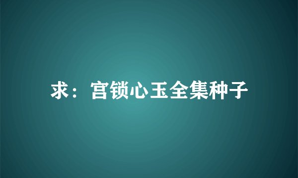 求：宫锁心玉全集种子